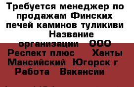 Требуется менеджер по продажам Финских печей каминов туликиви.  › Название организации ­ ООО“Респект плюс“  - Ханты-Мансийский, Югорск г. Работа » Вакансии   